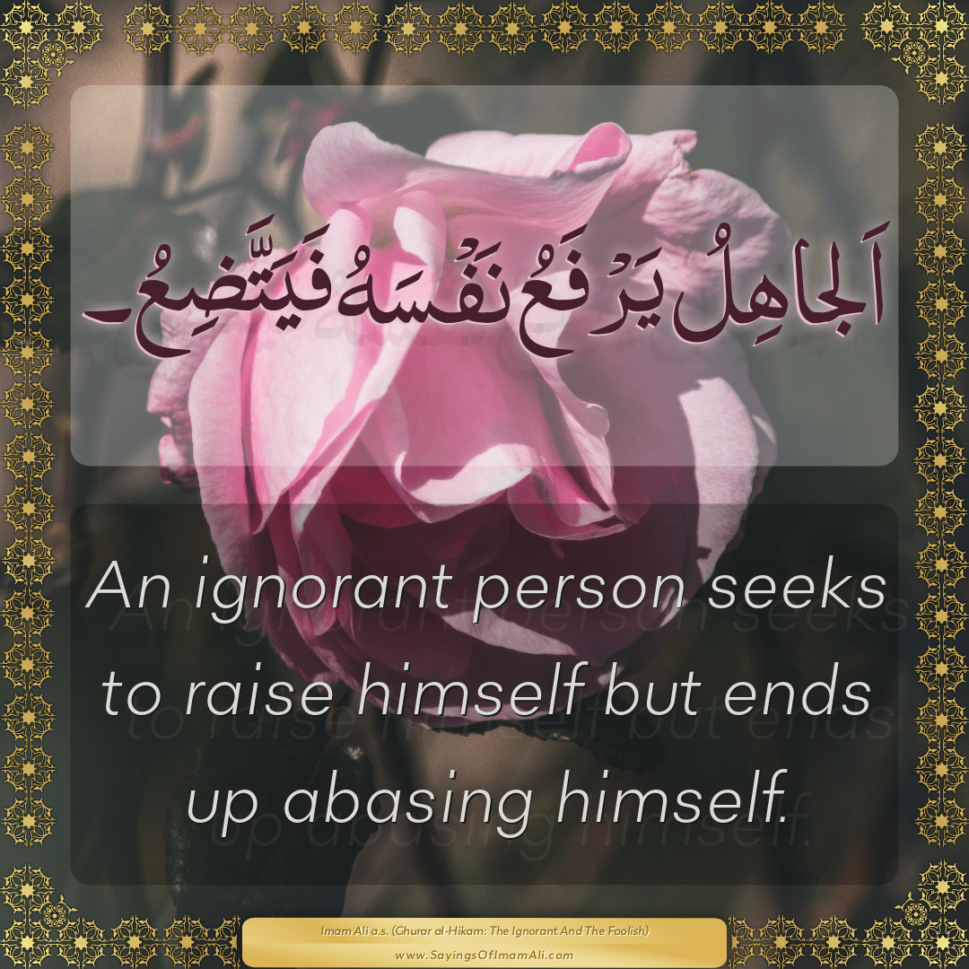 An ignorant person seeks to raise himself but ends up abasing himself.